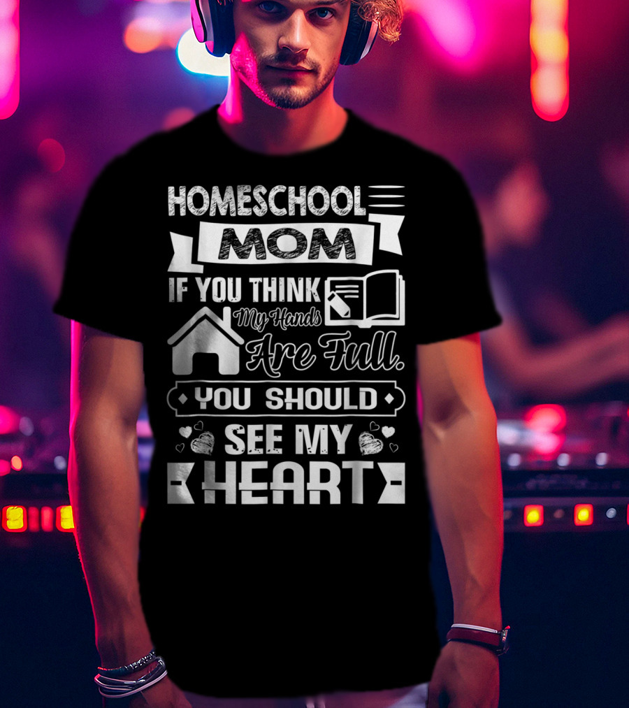 Homeschool Mom If You Think My Hands Are Full You Should See My Heart T-Shirt