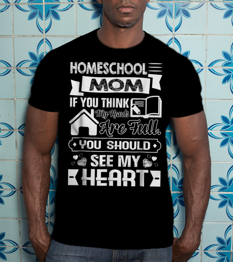 Homeschool Mom If You Think My Hands Are Full You Should See My Heart T-Shirt