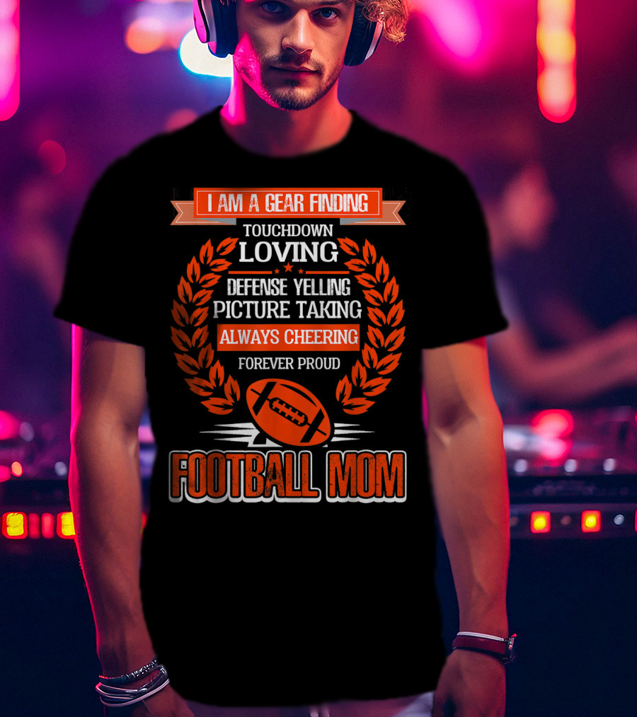 I Am A Gear Finding Touchdown Loving Defense Yelling Picture Taking Always Cheering Forever Proud Football Mom T-Shirt