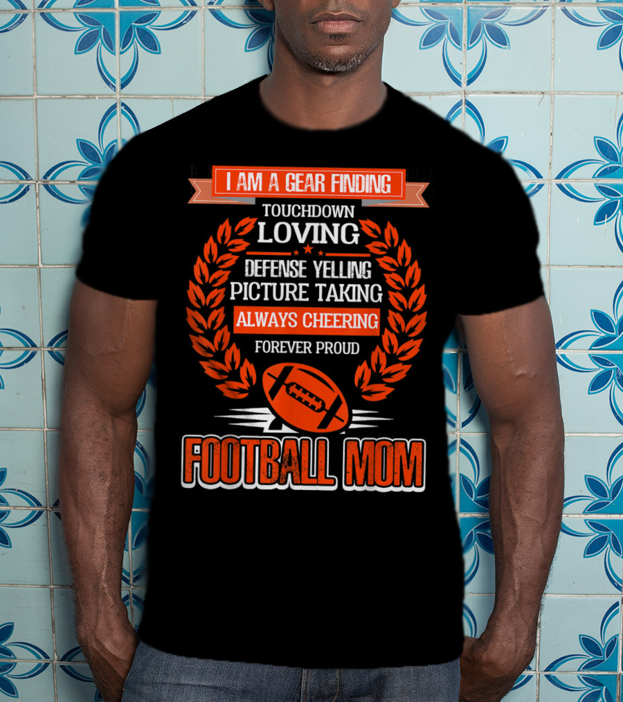 I Am A Gear Finding Touchdown Loving Defense Yelling Picture Taking Always Cheering Forever Proud Football Mom T-Shirt