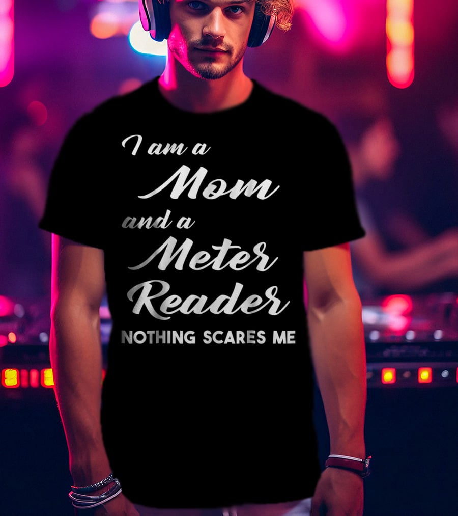I Am A Mom And A Meter Reader Nothing Scares Me T-Shirt