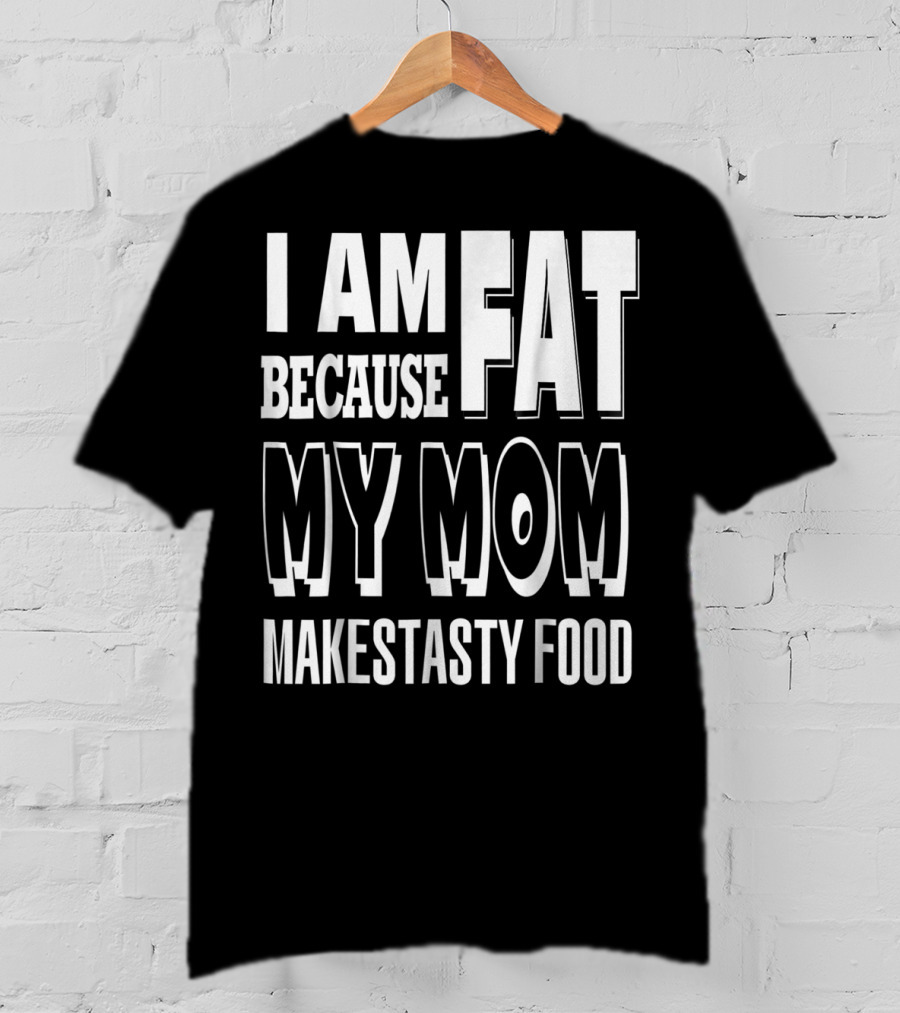 I Am Fat Because My Mom Makes Tasty Food T-Shirt