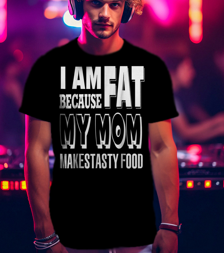 I Am Fat Because My Mom Makes Tasty Food T-Shirt