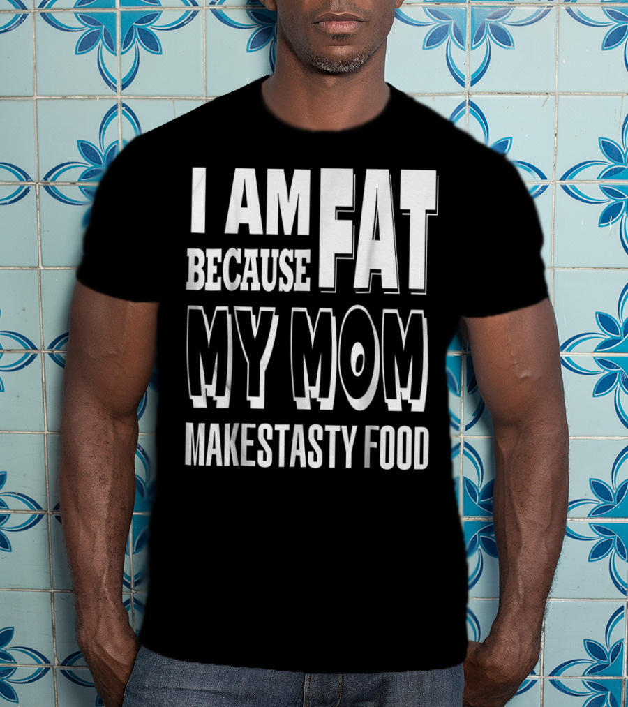 I Am Fat Because My Mom Makes Tasty Food T-Shirt