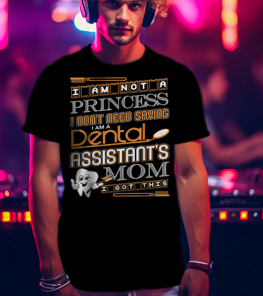 I Am Not A Princess I Don't Need Saving I Am A Dental Assistant's Mom I Got This T-Shirt
