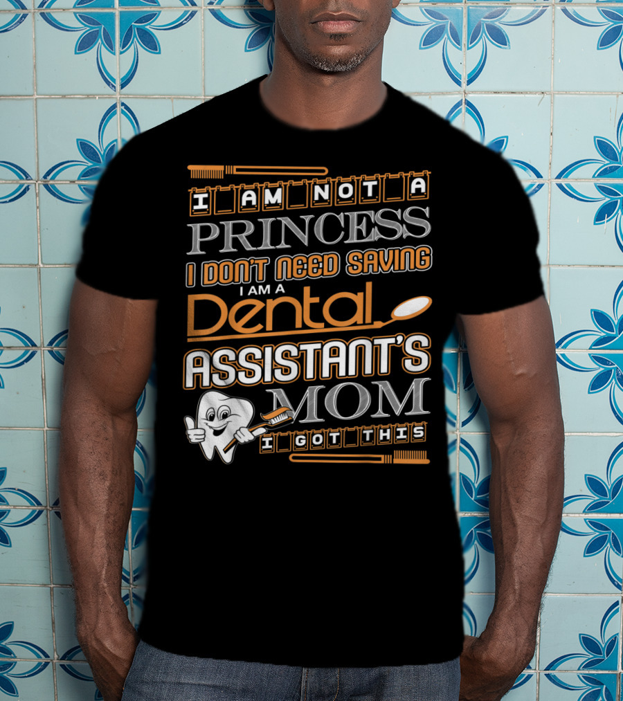 I Am Not A Princess I Don't Need Saving I Am A Dental Assistant's Mom I Got This T-Shirt