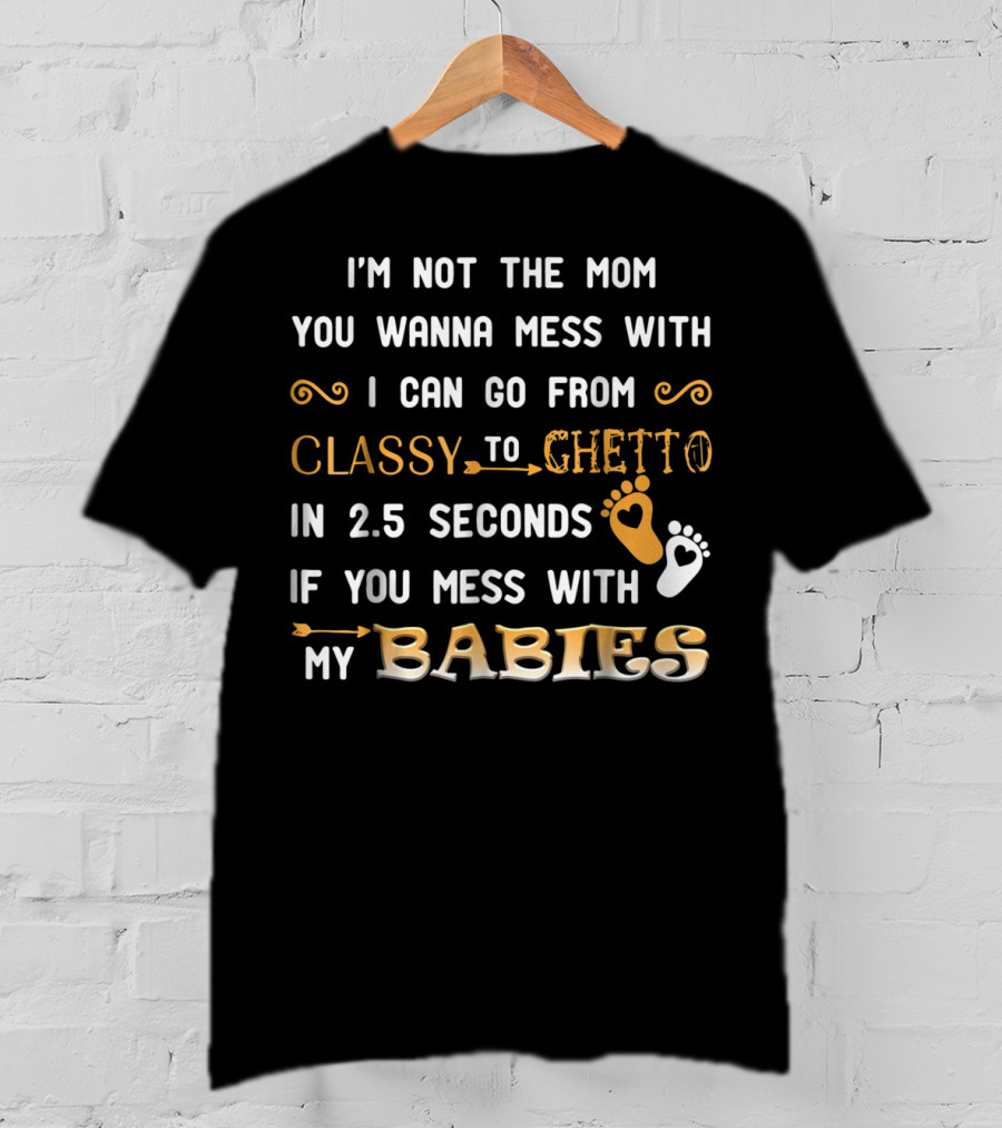 I'm Not The Mom You Wanna Mess With I Can Go From Classy To Ghetto In 2.5 Seconds If You Mess With My Babies T-Shirt