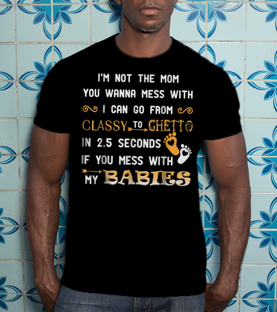 I'm Not The Mom You Wanna Mess With I Can Go From Classy To Ghetto In 2.5 Seconds If You Mess With My Babies T-Shirt