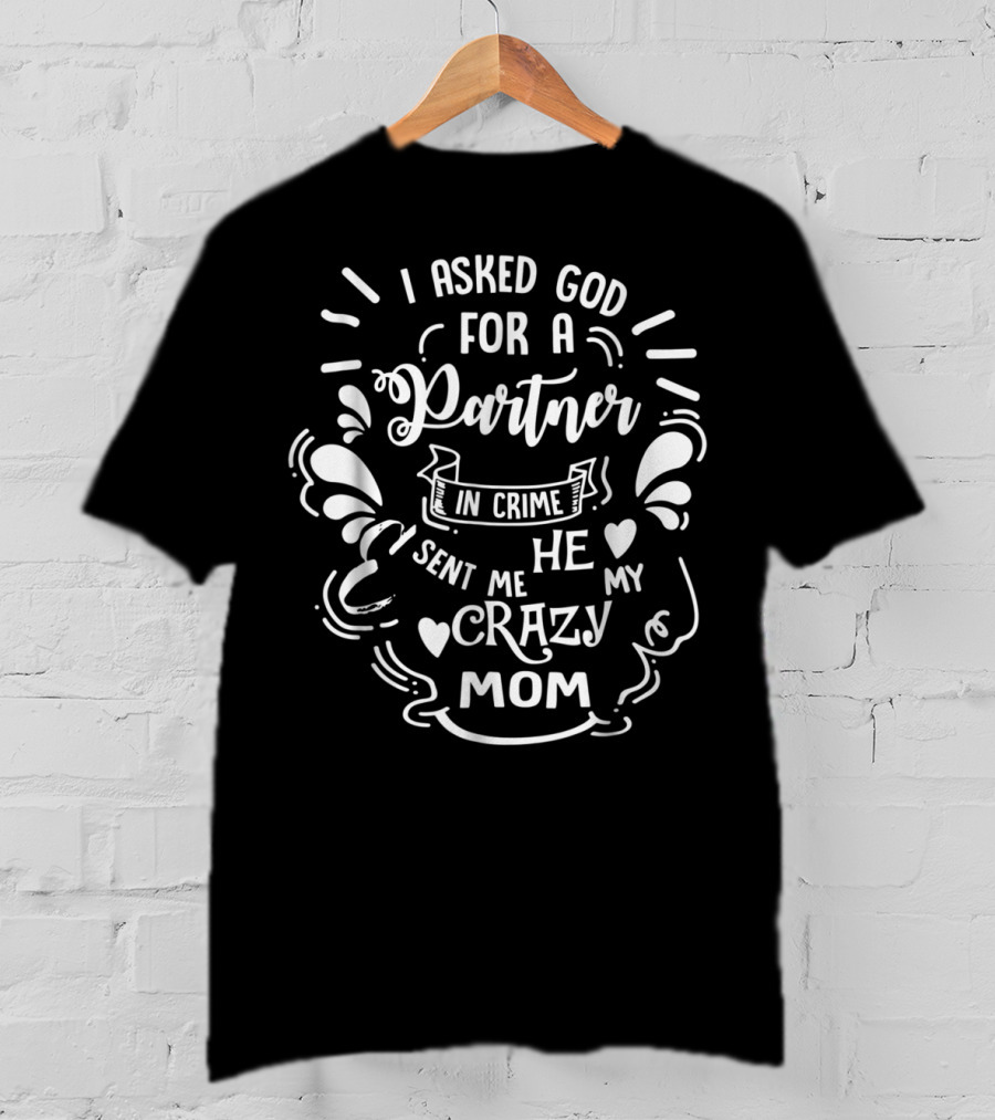 I Asked God For A Partner In Crime He Sent Me My Crazy Mom T-Shirt