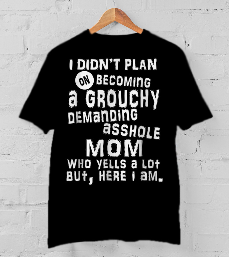 I Didn’t Plan On Becoming A Grouchy Demanding Asshole Mom Who Yells A Lot But Here I Am T-Shirt