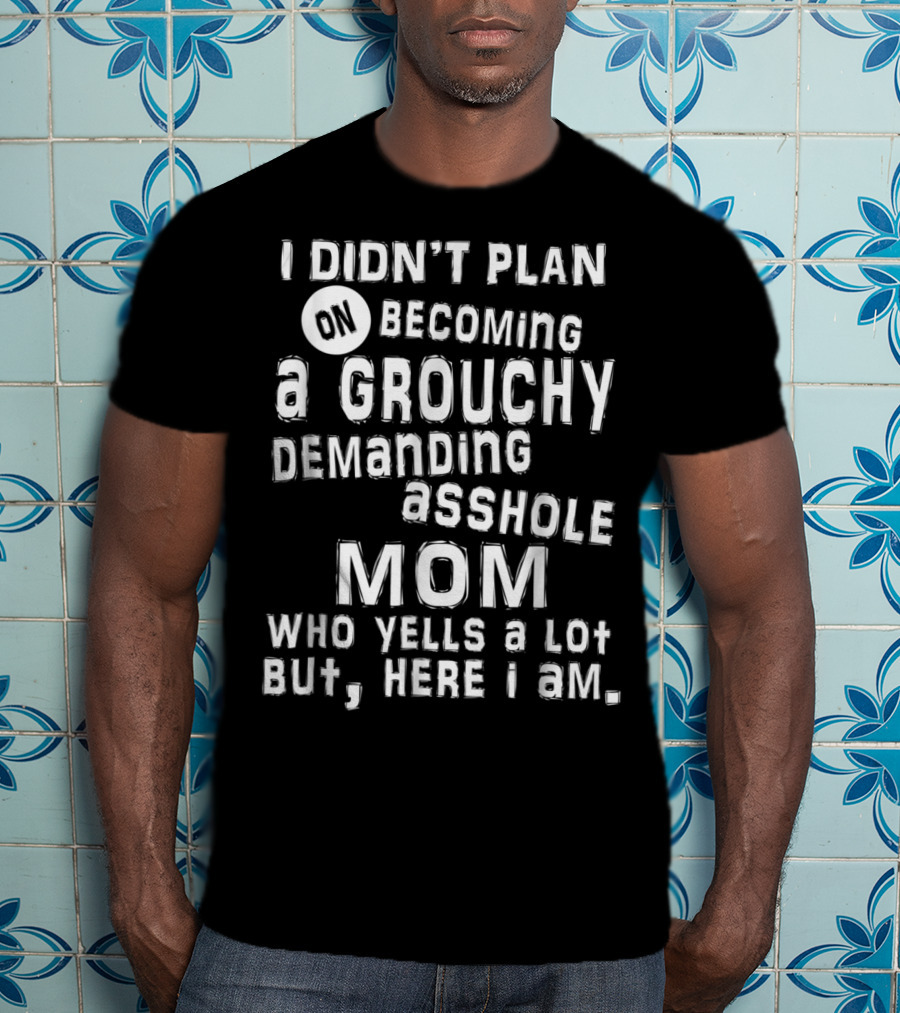 I Didn’t Plan On Becoming A Grouchy Demanding Asshole Mom Who Yells A Lot But Here I Am T-Shirt