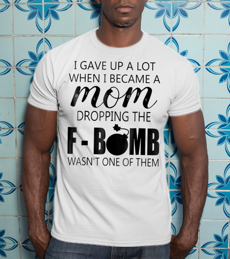 I Gave Up A Lot When I Became A Mom Dropping The F-Bomb Wasn't One Of Them T-Shirt