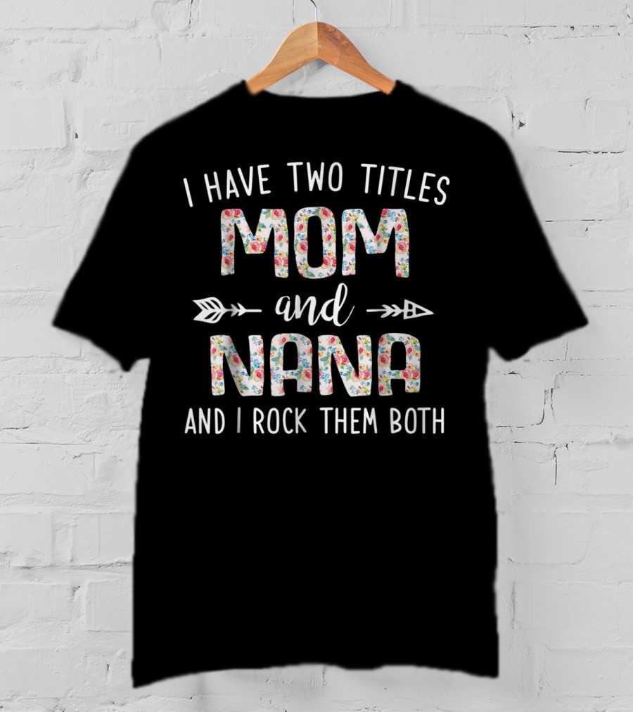 I Have Two Titles Mom And Nana Floral Pattern Arrows And I Rock Them Both T-Shirt