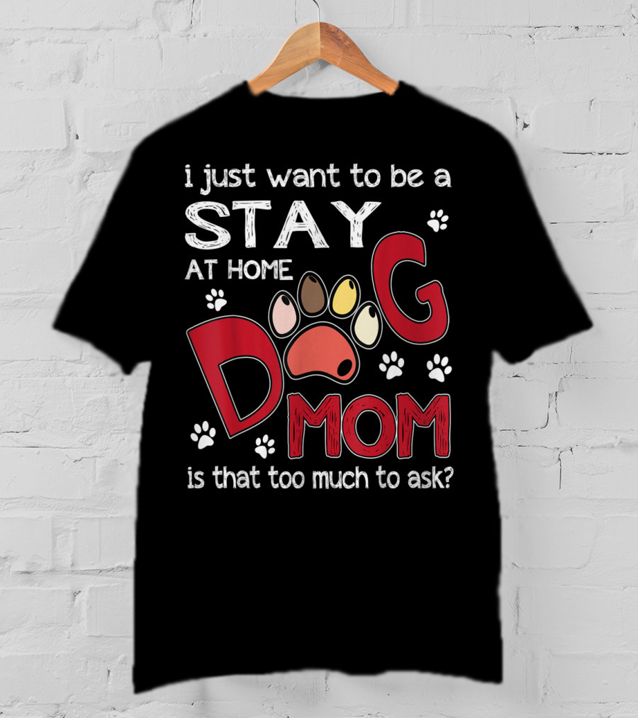 I Just Want To Be A Stay At Home Dog Mom Is That Too Much To Ask T-Shirt