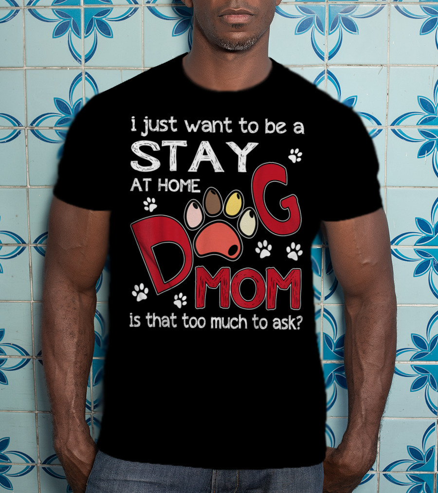 I Just Want To Be A Stay At Home Dog Mom Is That Too Much To Ask T-Shirt