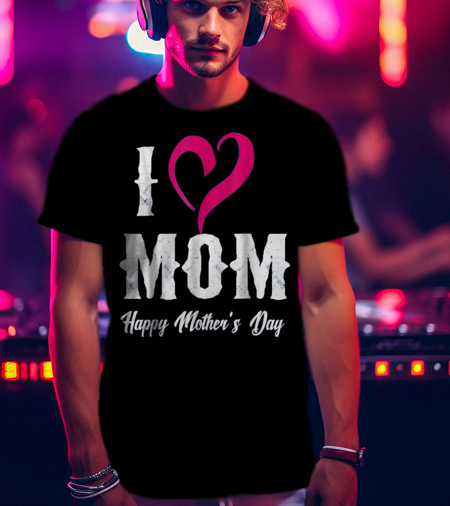 I Love Mom Heart Happy Mother's Day T-Shirt