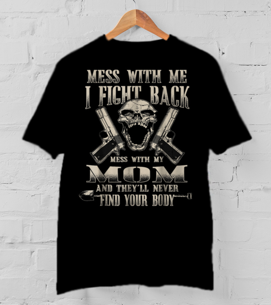 Mess With Me I Fight Back Mess With My Mom And They'll Never Find Your Body T-Shirt