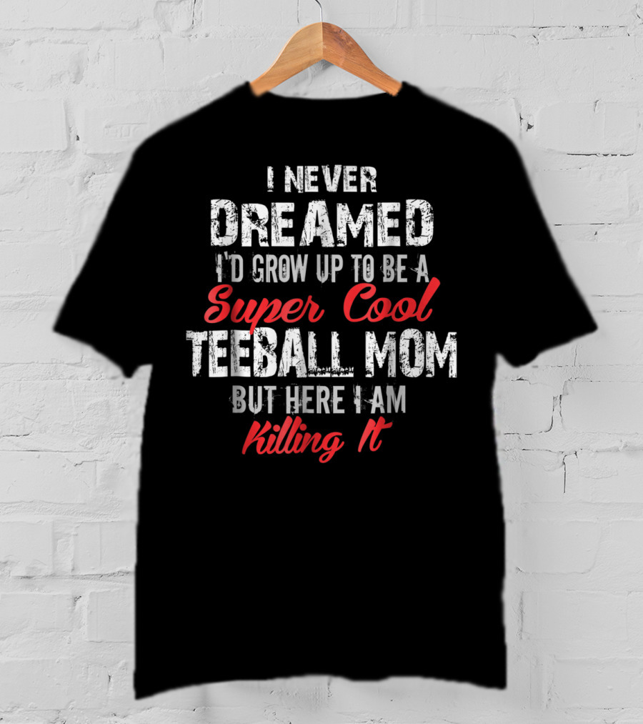 I Never Dreamed I'd Grow Up To Be A Super Cool Teeball Mom But Here I Am Killing It T-Shirt