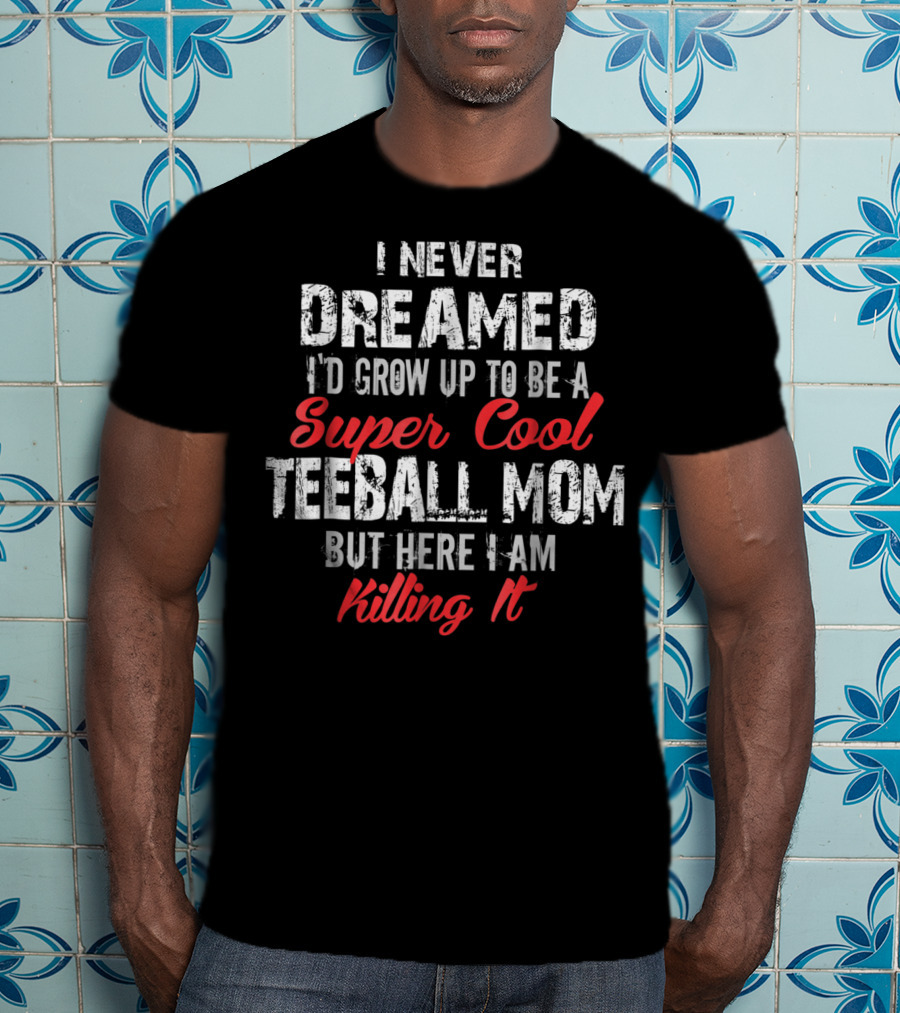 I Never Dreamed I'd Grow Up To Be A Super Cool Teeball Mom But Here I Am Killing It T-Shirt
