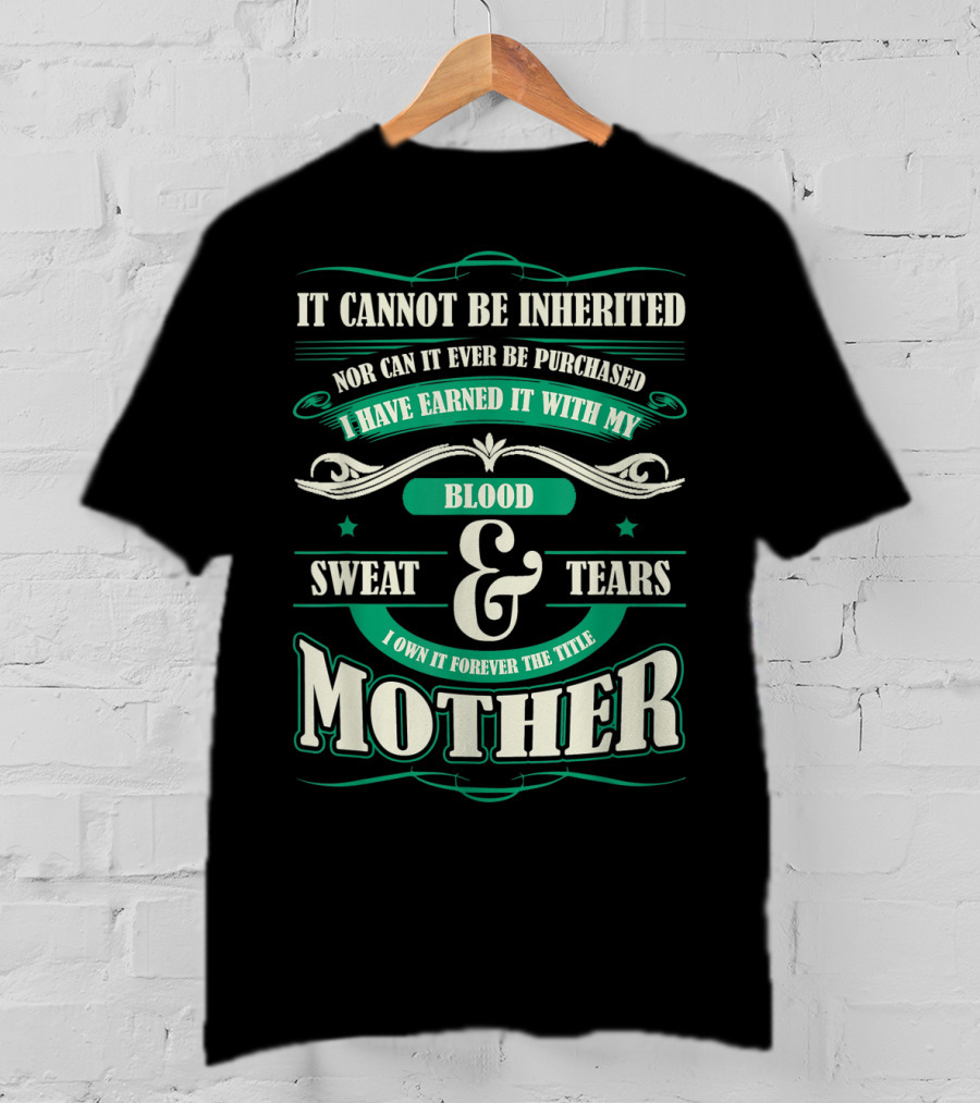 It Cannot Be Inherited Nor Can It Ever Be Purchased I Have Earned It With My Blood Sweat And Tears I Own It Forever The Title Mother T-Shirt
