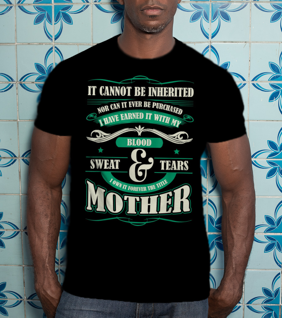 It Cannot Be Inherited Nor Can It Ever Be Purchased I Have Earned It With My Blood Sweat And Tears I Own It Forever The Title Mother T-Shirt