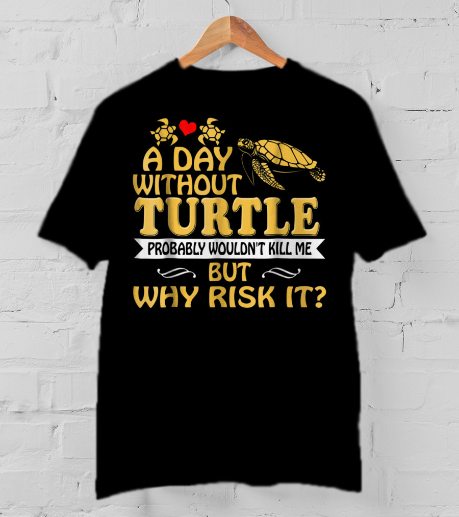 A Day Without Turtle Probably Wouldn't Kill Me But Why Risk It T-Shirt