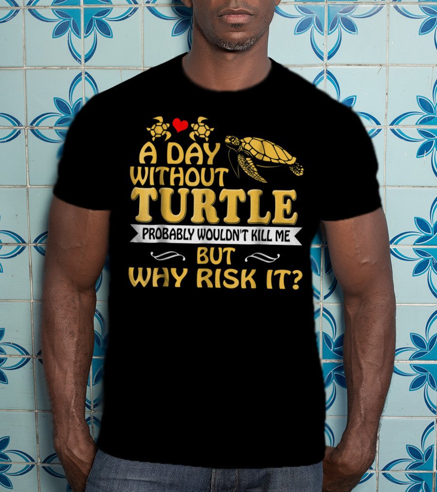 A Day Without Turtle Probably Wouldn't Kill Me But Why Risk It T-Shirt