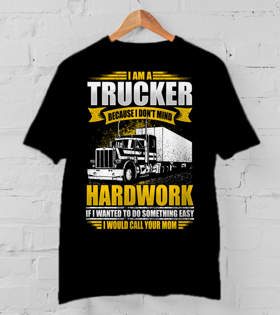 I Am A Trucker Because I Don't Mind Hardwork If I Wanted To Do Something Easy I Would Call Your Mom T-Shirt