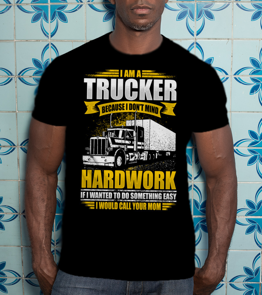 I Am A Trucker Because I Don't Mind Hardwork If I Wanted To Do Something Easy I Would Call Your Mom T-Shirt
