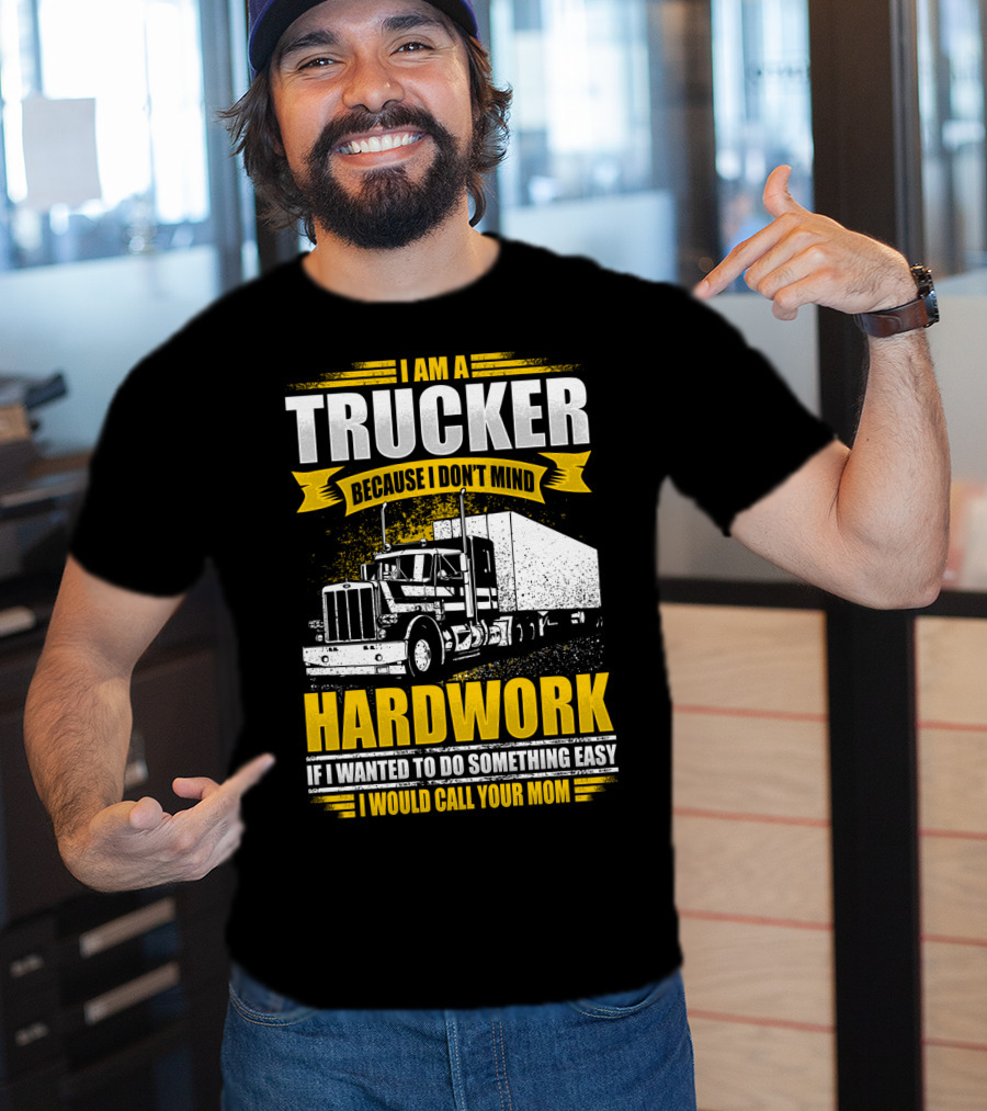 I Am A Trucker Because I Don't Mind Hardwork If I Wanted To Do Something Easy I Would Call Your Mom T-Shirt