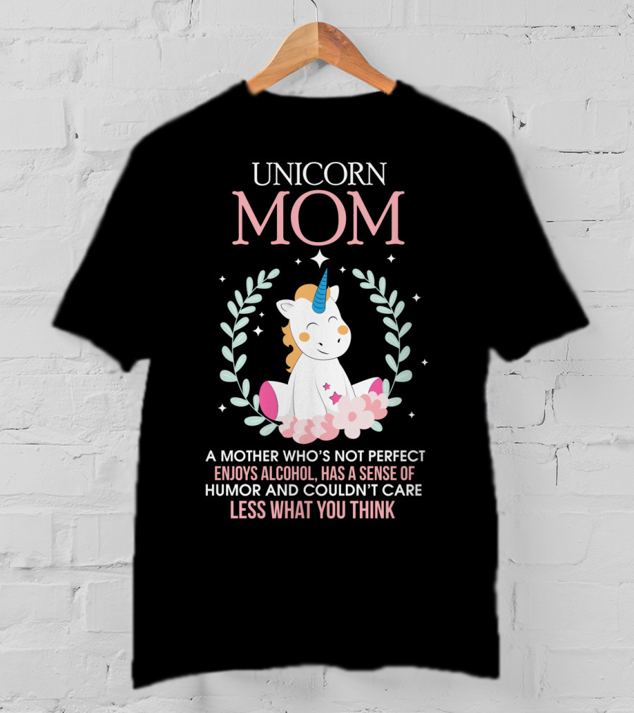 Unicorn Mom A Mother Who's Not Perfect Enjoys Alcohol Has A Sense Of Humor And Couldn't Care Less What You Think T-Shirt