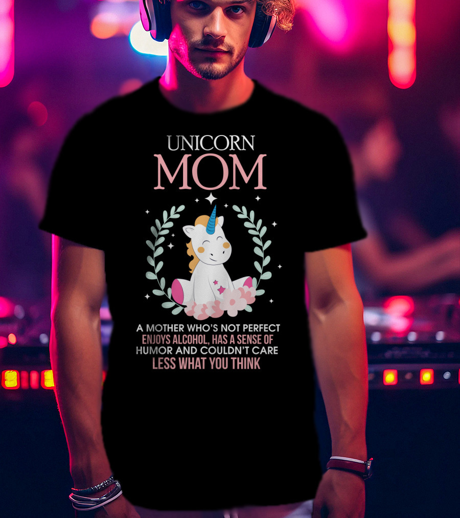 Unicorn Mom A Mother Who's Not Perfect Enjoys Alcohol Has A Sense Of Humor And Couldn't Care Less What You Think T-Shirt