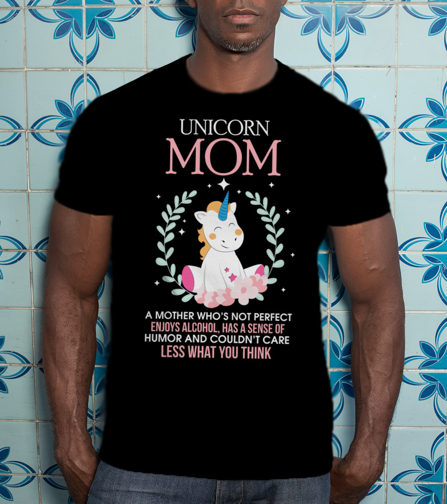 Unicorn Mom A Mother Who's Not Perfect Enjoys Alcohol Has A Sense Of Humor And Couldn't Care Less What You Think T-Shirt
