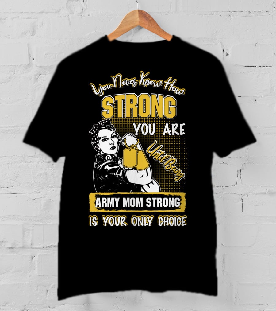 You Never Know How Strong You Are Until Being Army Mom Strong Is Your Only Choice T-Shirt