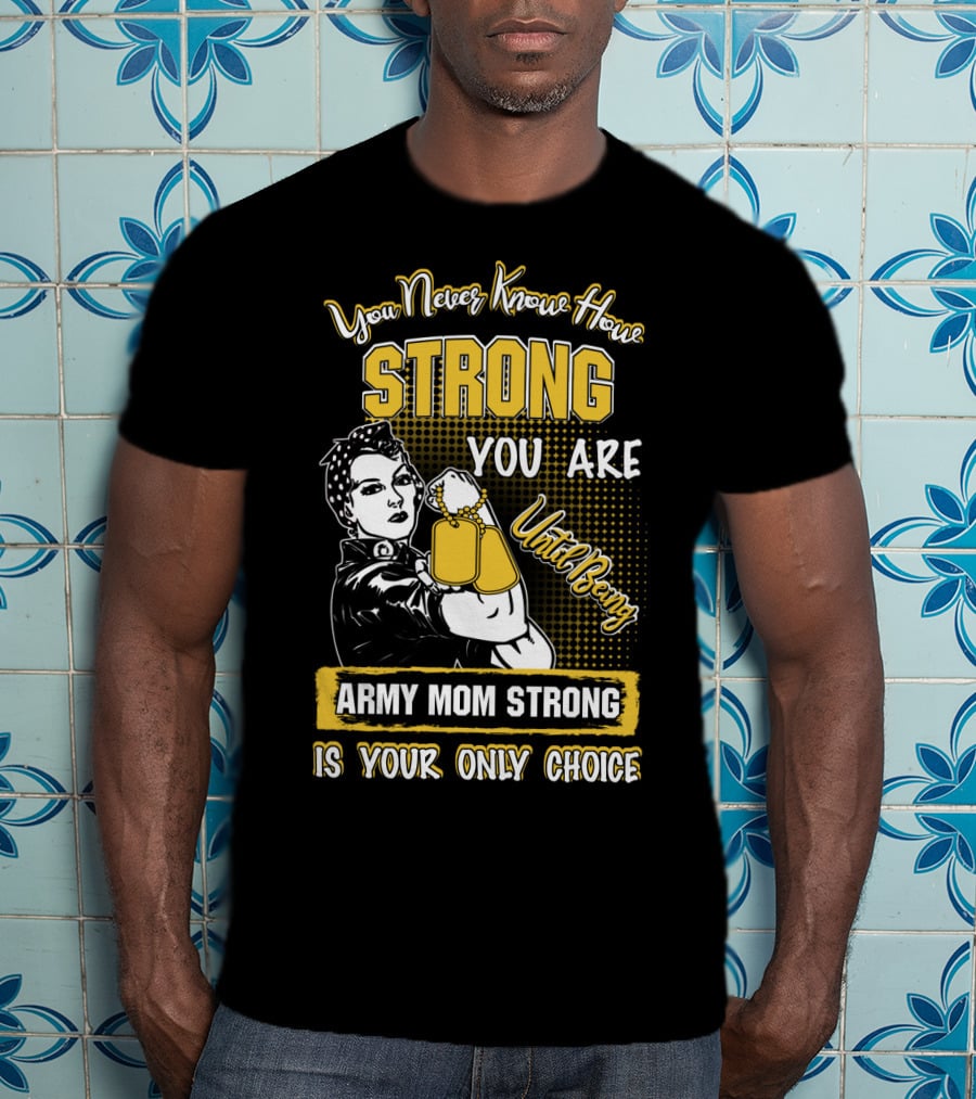 You Never Know How Strong You Are Until Being Army Mom Strong Is Your Only Choice T-Shirt