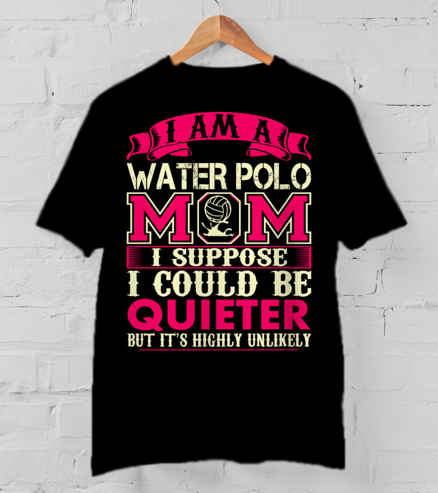 I Am A Water Polo Mom I Suppose I Could Be Quieter But It's Highly Unlikely T-Shirt