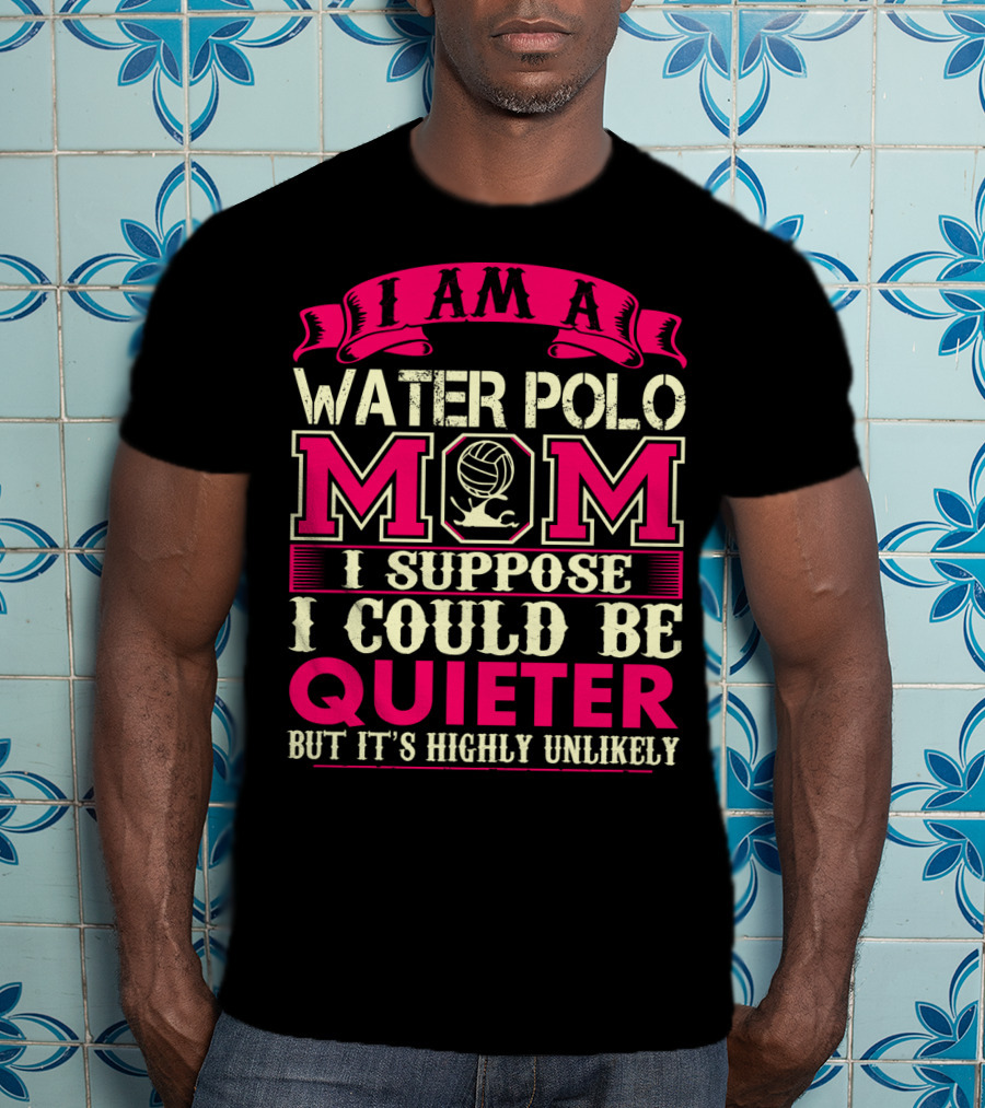 I Am A Water Polo Mom I Suppose I Could Be Quieter But It's Highly Unlikely T-Shirt