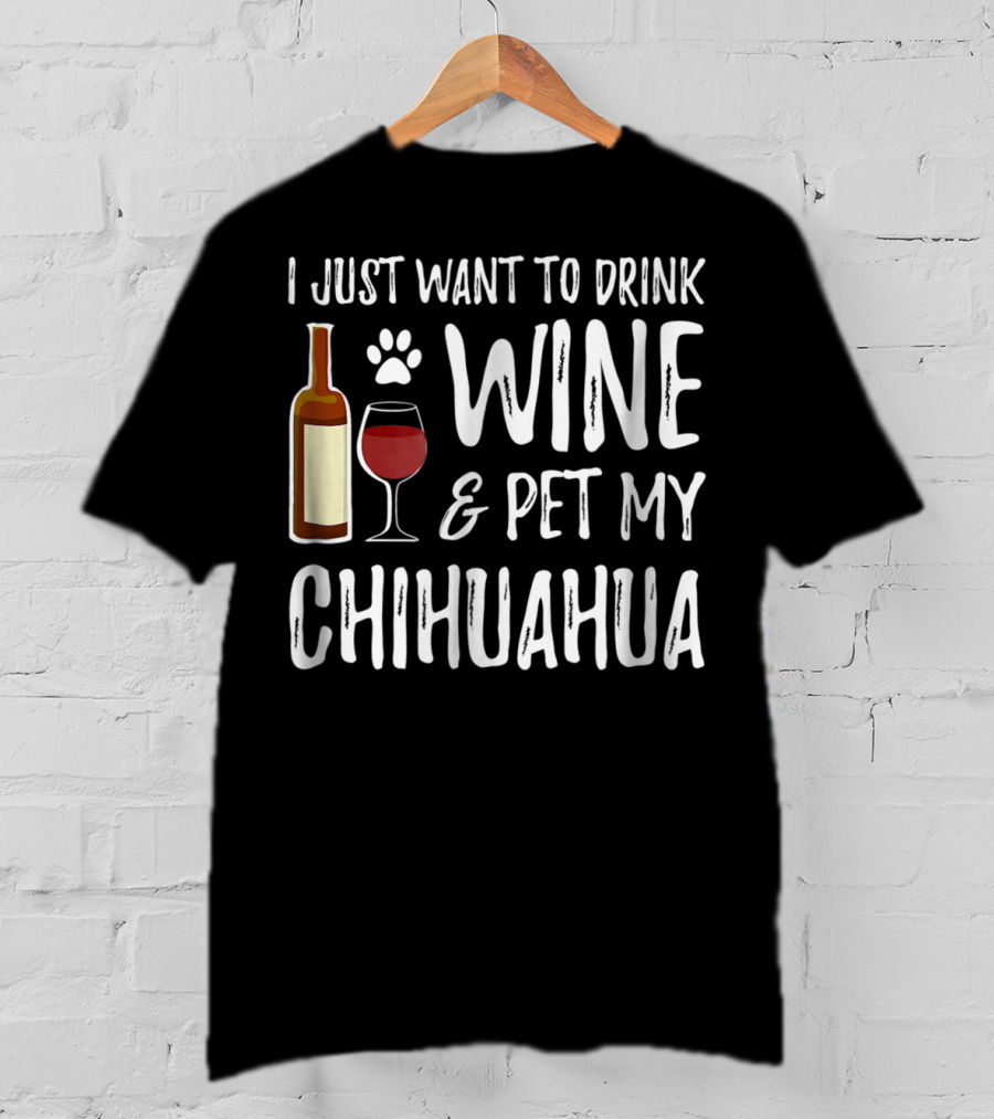 I Just Want To Drink Wine And Pet My Chihuahua T-Shirt