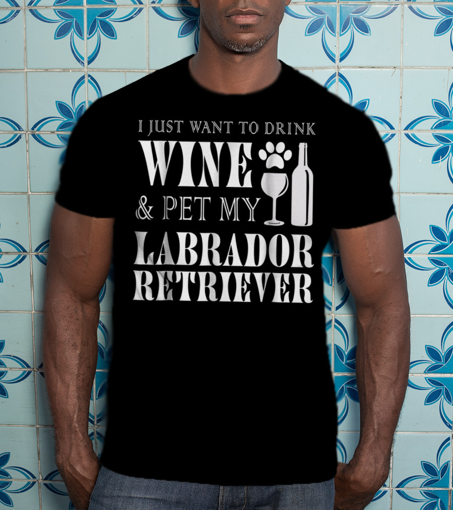 I Just Want To Drink Wine And Pet My Labrador Retriever T-Shirt