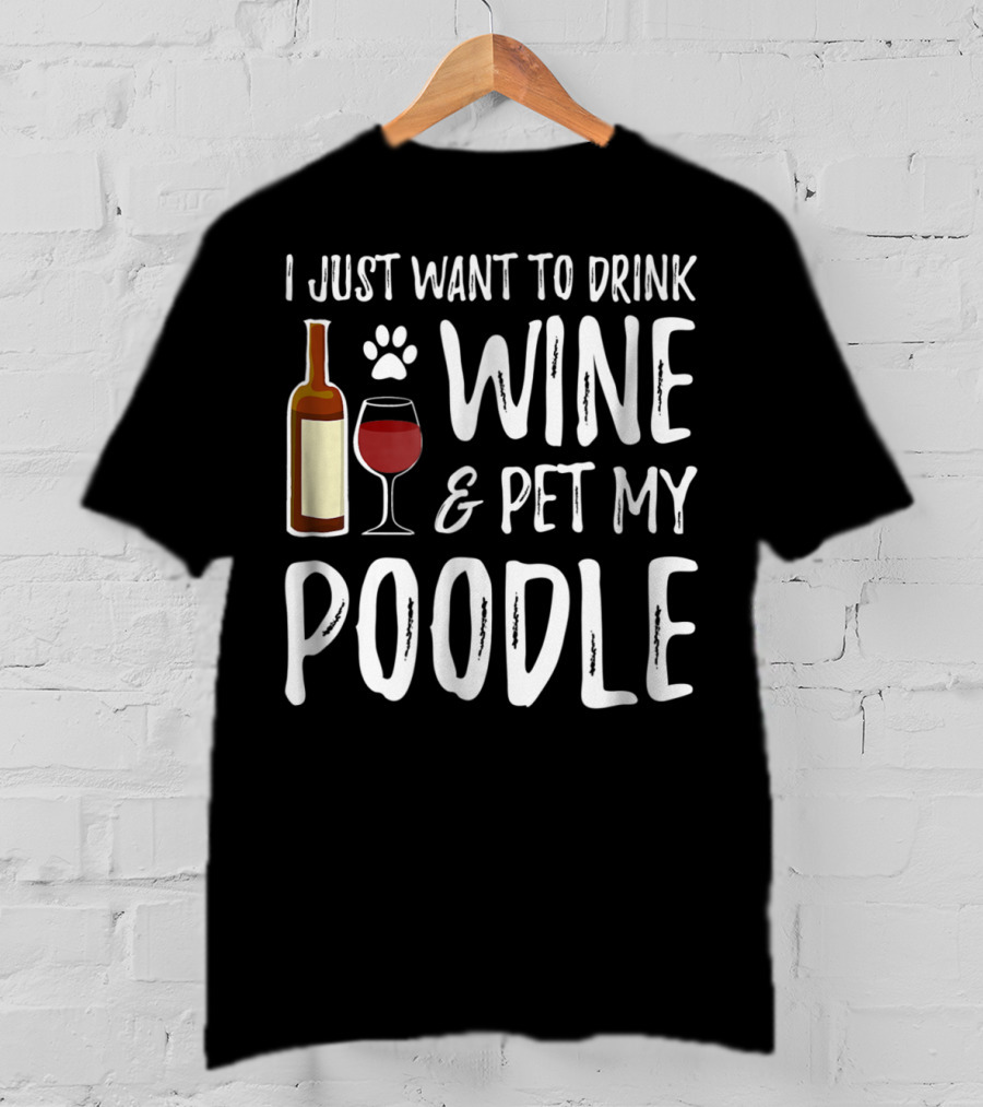 I Just Want To Drink Wine And Pet My Poodle Funny Dog Mom Or Dog Dad Idea81 T-Shirt