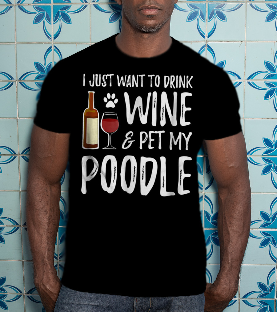 I Just Want To Drink Wine And Pet My Poodle Funny Dog Mom Or Dog Dad Idea81 T-Shirt