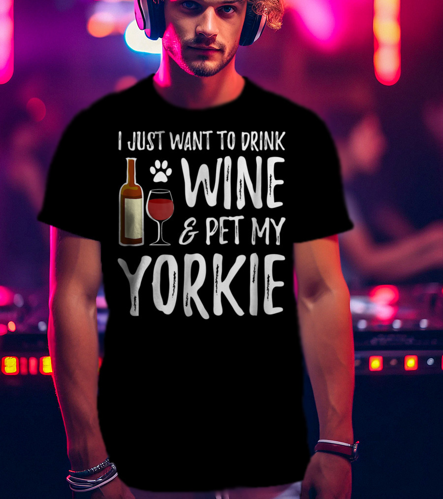 I Just Want To Drink Wine And Pet My Yorkie Dog Mom Or Dog Dad Idea91 T-Shirt