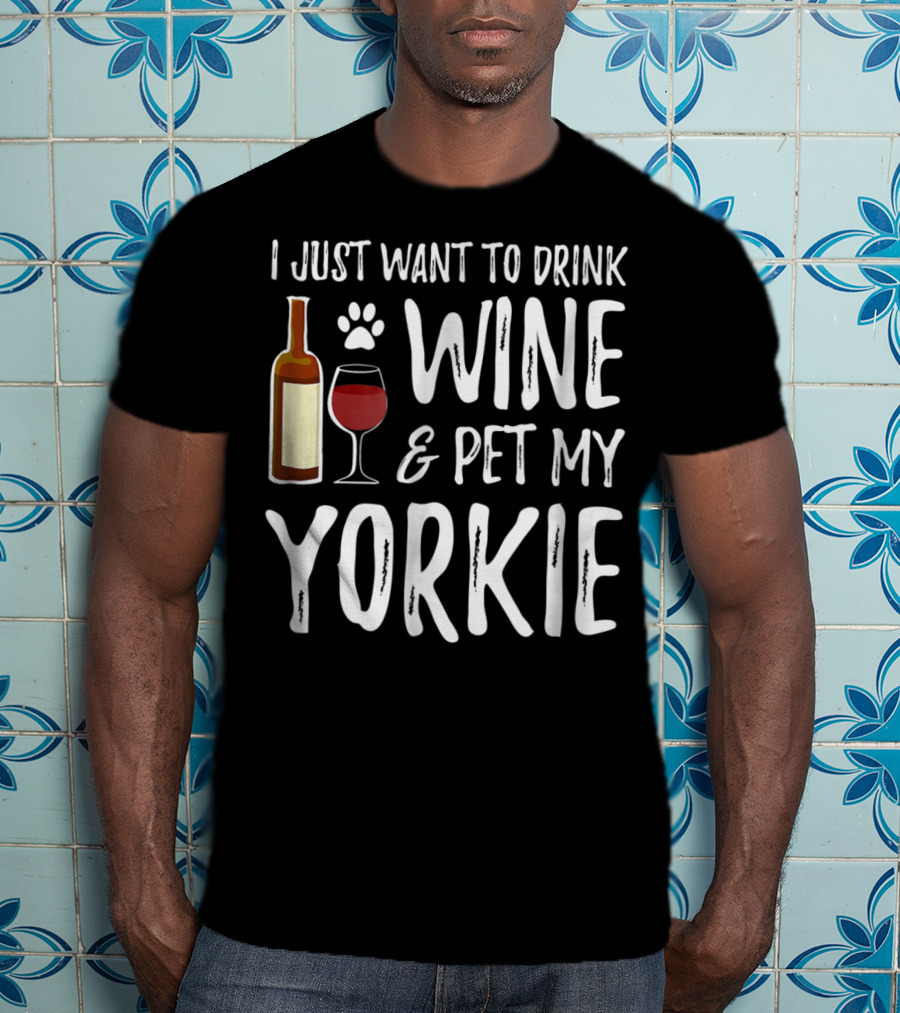 I Just Want To Drink Wine And Pet My Yorkie Dog Mom Or Dog Dad Idea91 T-Shirt
