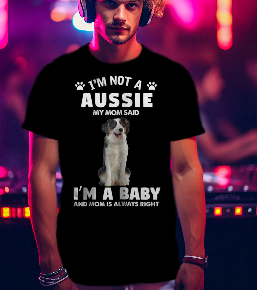I'm Not A Aussie My Mom Said I'm A Baby And Mom Is Always Right Australian Shepherd Dog Mom T-Shirt