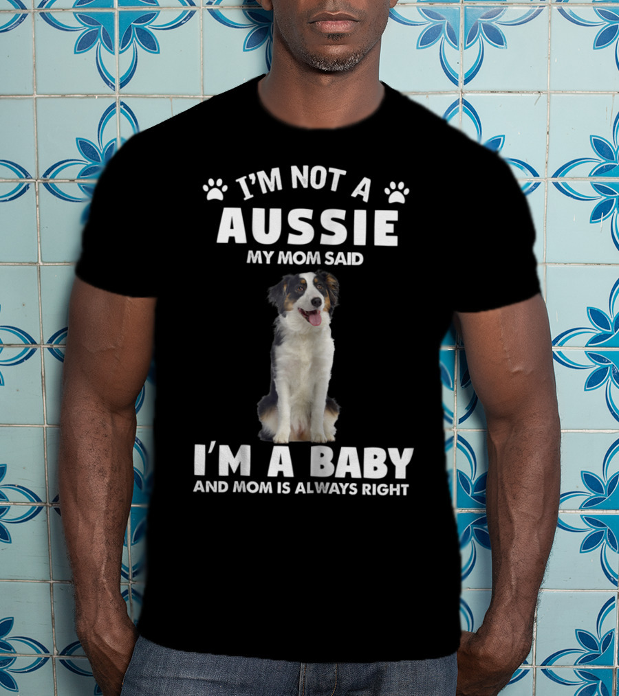 I'm Not A Aussie My Mom Said I'm A Baby And Mom Is Always Right Australian Shepherd Dog Mom T-Shirt