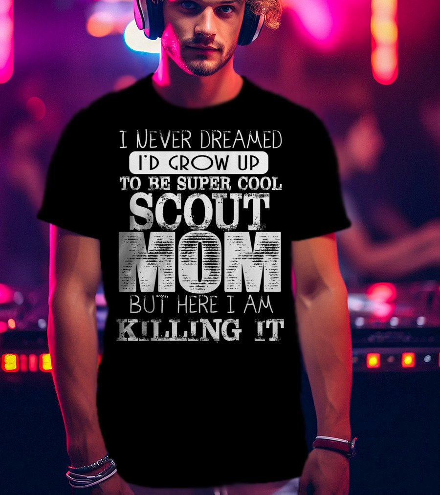 I Never Dreamed I'd Grow Up To Be Super Cool Scout Mom But Here I Am Killing It T-Shirt