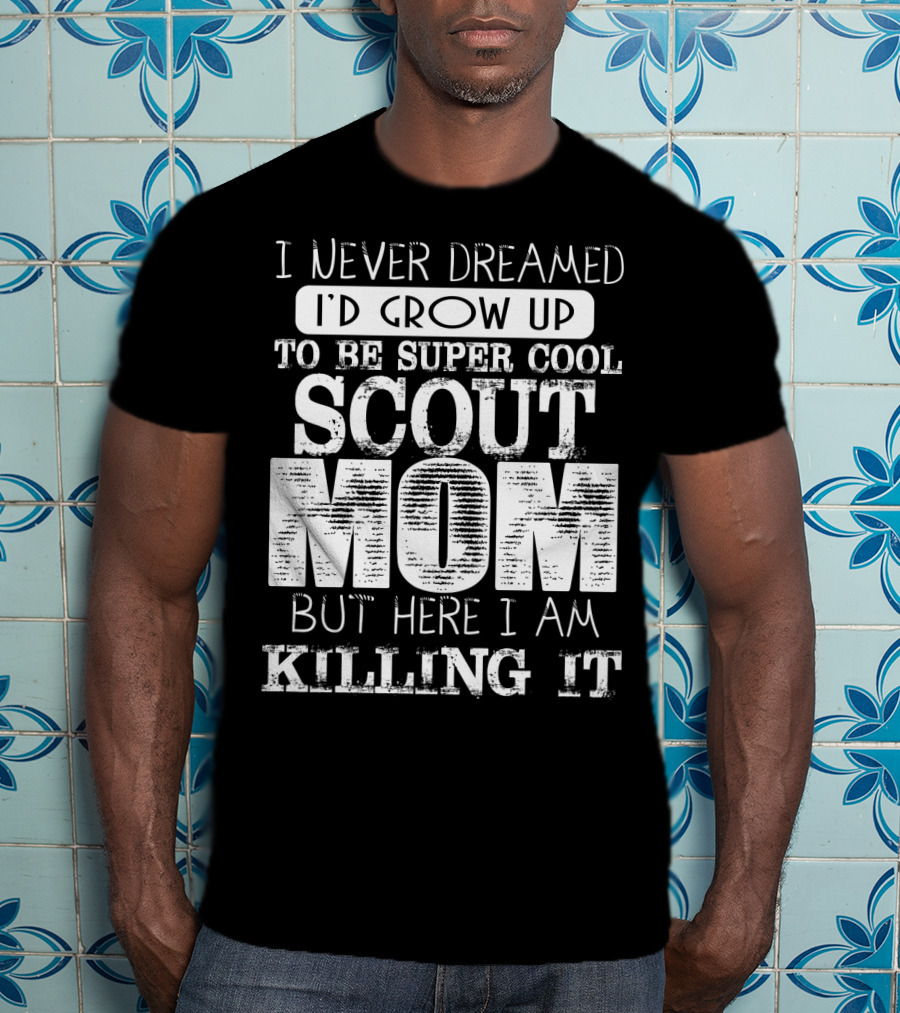 I Never Dreamed I'd Grow Up To Be Super Cool Scout Mom But Here I Am Killing It T-Shirt