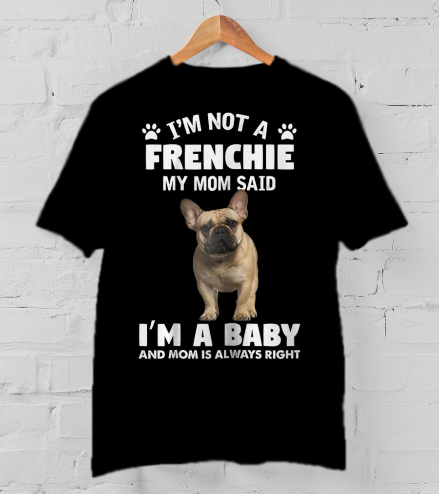 I'm Not A Frenchie My Mom Said I'm A Baby And Mom Is Always Right T-Shirt