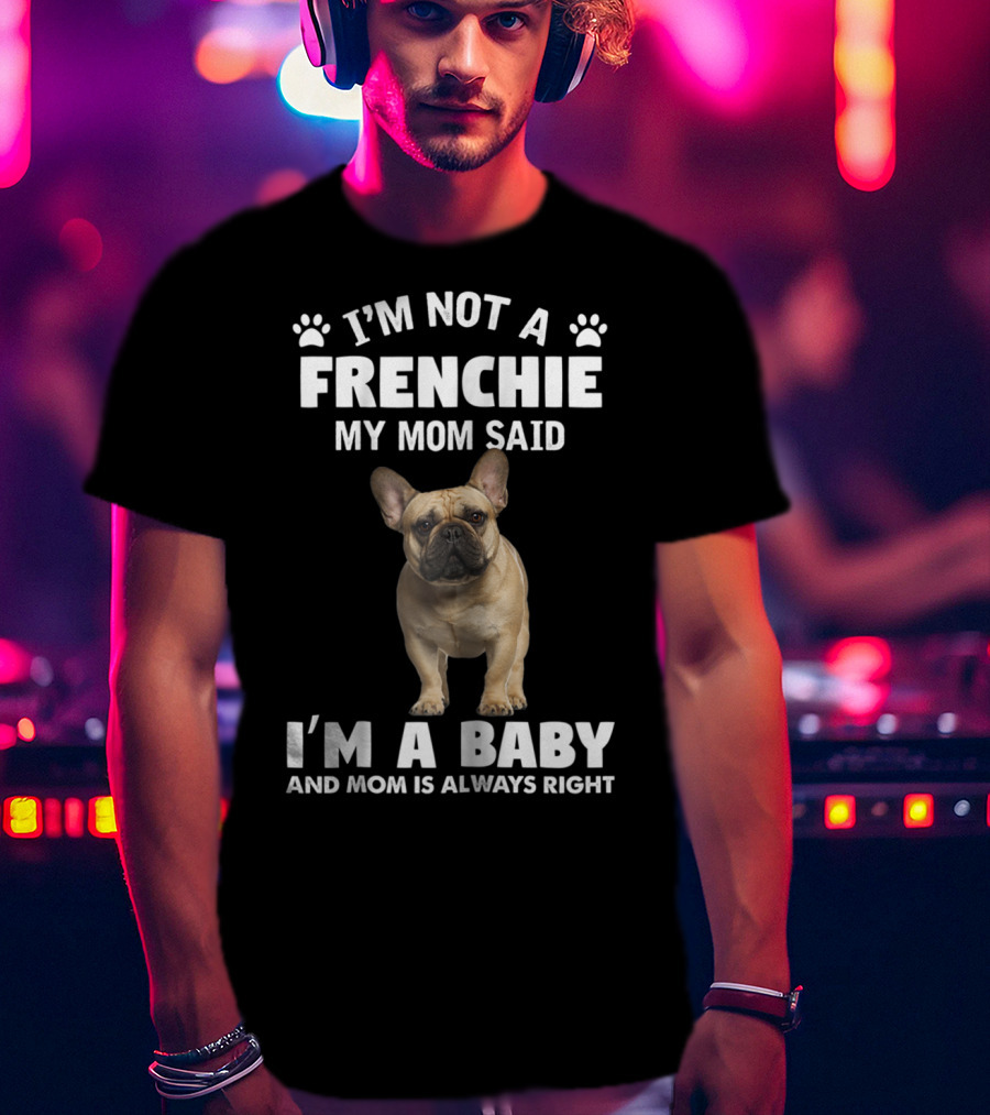 I'm Not A Frenchie My Mom Said I'm A Baby And Mom Is Always Right T-Shirt