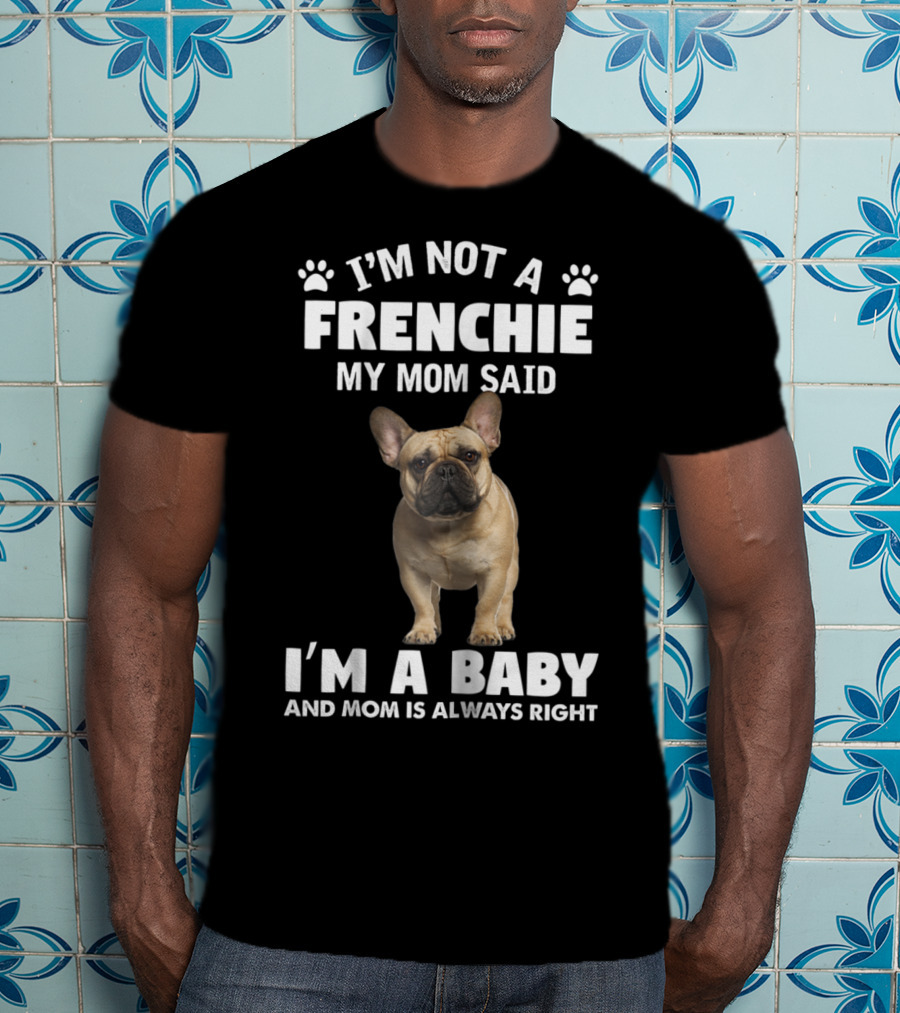I'm Not A Frenchie My Mom Said I'm A Baby And Mom Is Always Right T-Shirt
